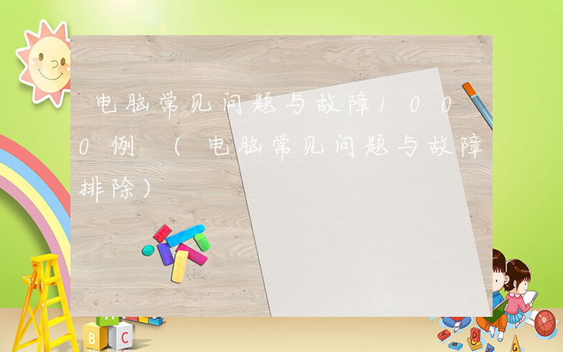电脑常见问题与故障1000例 (电脑常见问题与故障排除)